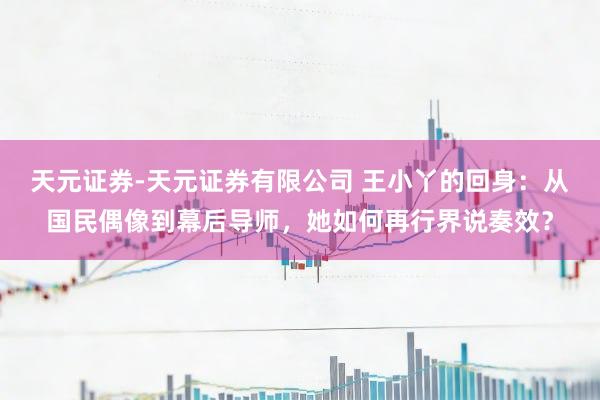 天元证券-天元证券有限公司 王小丫的回身：从国民偶像到幕后导师，她如何再行界说奏效？