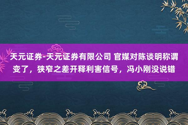天元证券-天元证券有限公司 官媒对陈谈明称谓变了，狭窄之差开释利害信号，冯小刚没说错