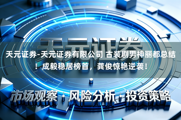 天元证券-天元证券有限公司 古装剧男神丽都总结！成毅稳居榜首，龚俊惊艳逆袭！
