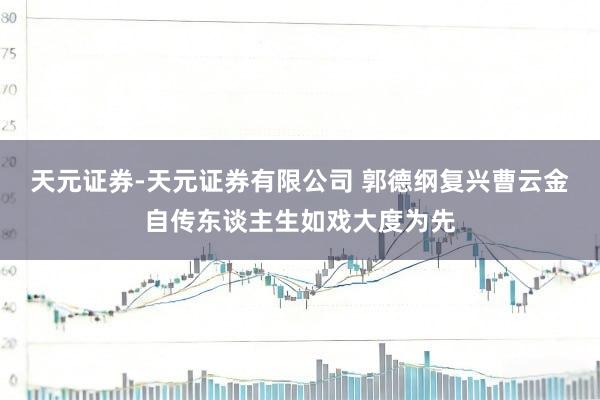 天元证券-天元证券有限公司 郭德纲复兴曹云金自传东谈主生如戏大度为先