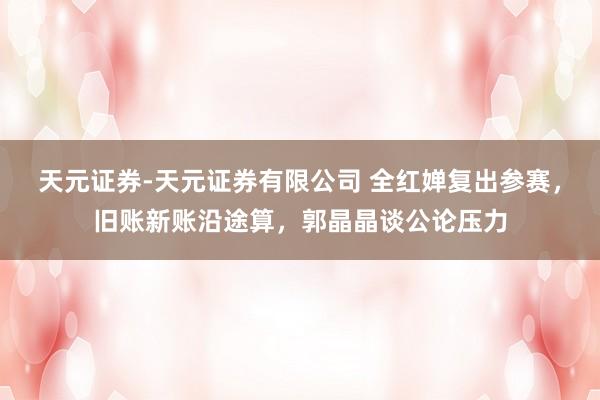天元证券-天元证券有限公司 全红婵复出参赛，旧账新账沿途算，郭晶晶谈公论压力