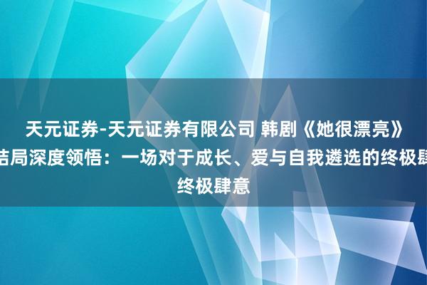 天元证券-天元证券有限公司 韩剧《她很漂亮》大结局深度领悟：一场对于成长、爱与自我遴选的终极肆意