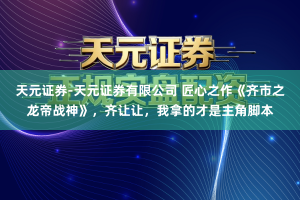 天元证券-天元证券有限公司 匠心之作《齐市之龙帝战神》，齐让让，我拿的才是主角脚本