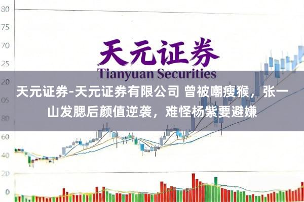 天元证券-天元证券有限公司 曾被嘲瘦猴，张一山发腮后颜值逆袭，难怪杨紫要避嫌