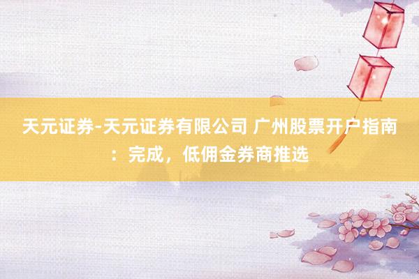 天元证券-天元证券有限公司 广州股票开户指南：完成，低佣金券商推选