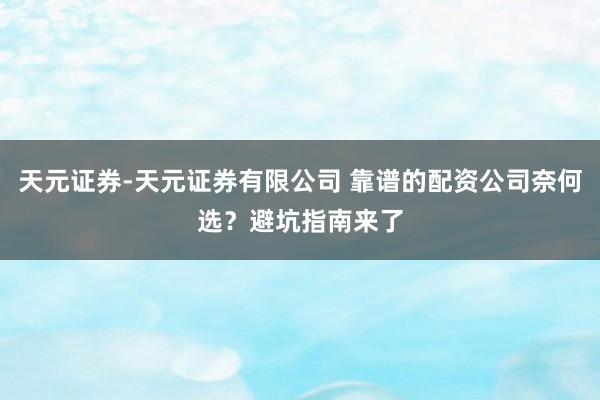 天元证券-天元证券有限公司 靠谱的配资公司奈何选？避坑指南来了