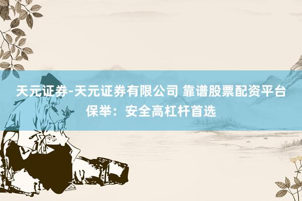 天元证券-天元证券有限公司 靠谱股票配资平台保举：安全高杠杆首选