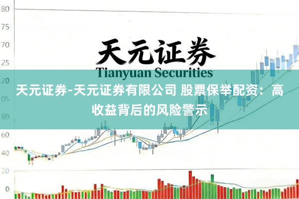 天元证券-天元证券有限公司 股票保举配资：高收益背后的风险警示