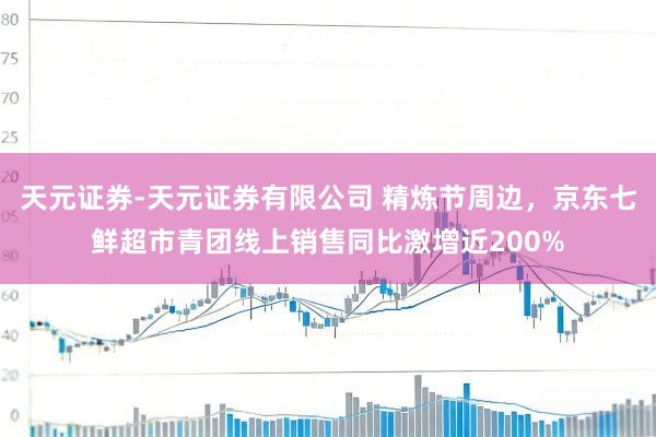 天元证券-天元证券有限公司 精炼节周边，京东七鲜超市青团线上销售同比激增近200%