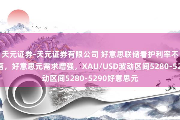 天元证券-天元证券有限公司 好意思联储看护利率不变致金价回落，好意思元需求增强，XAU/USD波动区间5280-5290好意思元