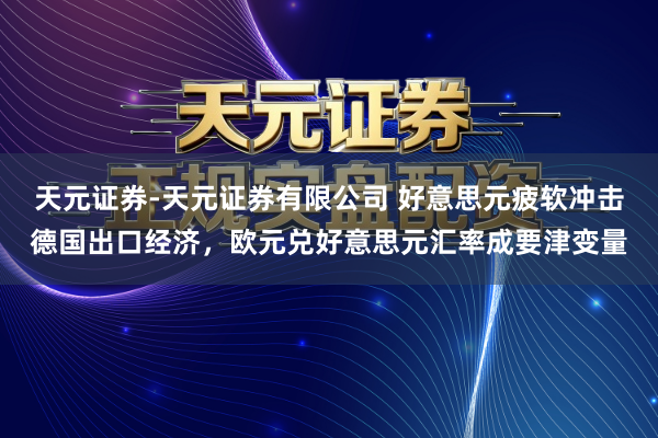 天元证券-天元证券有限公司 好意思元疲软冲击德国出口经济，欧元兑好意思元汇率成要津变量