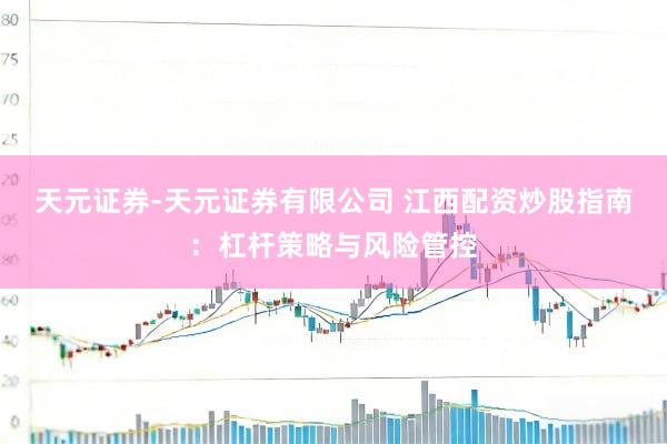 天元证券-天元证券有限公司 江西配资炒股指南：杠杆策略与风险管控