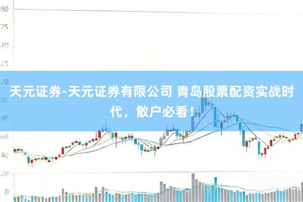 天元证券-天元证券有限公司 青岛股票配资实战时代，散户必看！