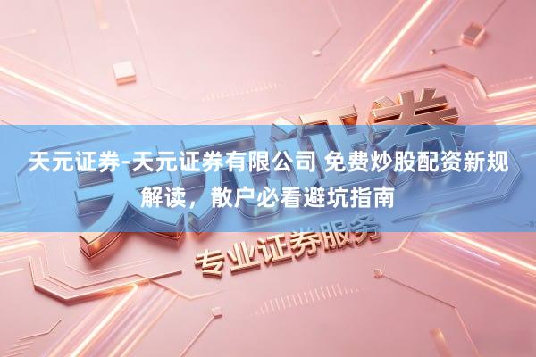 天元证券-天元证券有限公司 免费炒股配资新规解读，散户必看避坑指南