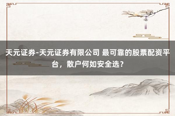 天元证券-天元证券有限公司 最可靠的股票配资平台，散户何如安全选？