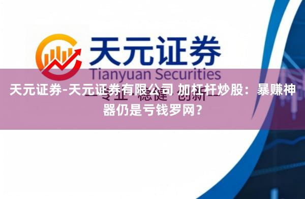 天元证券-天元证券有限公司 加杠杆炒股：暴赚神器仍是亏钱罗网？