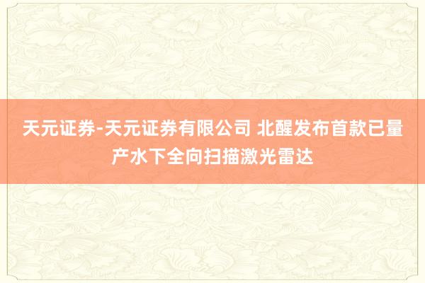 天元证券-天元证券有限公司 北醒发布首款已量产水下全向扫描激光雷达