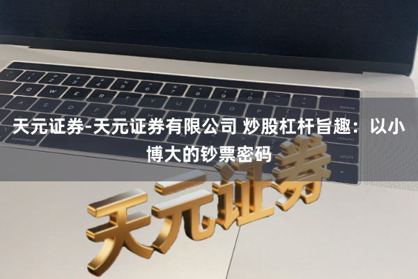 天元证券-天元证券有限公司 炒股杠杆旨趣:以小博大的钞票密码