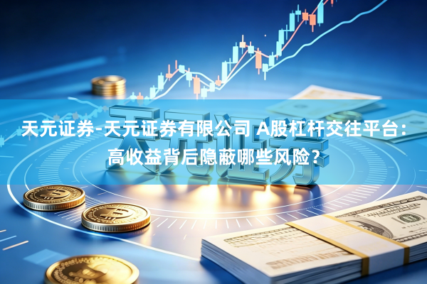 天元证券-天元证券有限公司 A股杠杆交往平台：高收益背后隐蔽哪些风险？