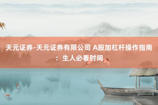 天元证券-天元证券有限公司 A股加杠杆操作指南：生人必看时间
