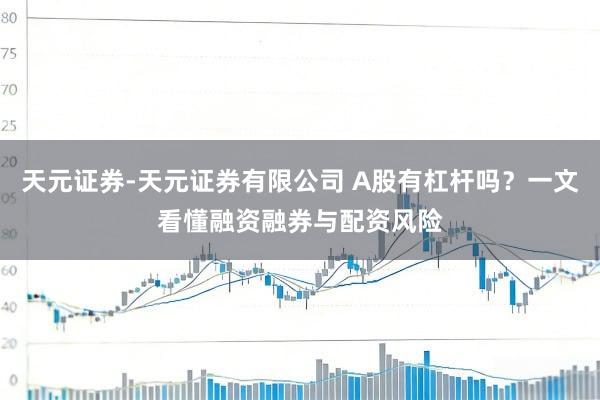 天元证券-天元证券有限公司 A股有杠杆吗？一文看懂融资融券与配资风险